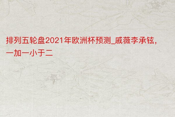 排列五轮盘2021年欧洲杯预测_戚薇李承铉，一加一小于二