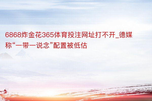 6868炸金花365体育投注网址打不开_德媒称“一带一说念”配置被低估