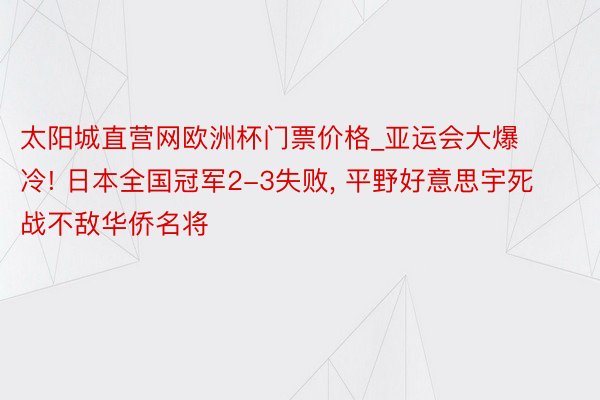 太阳城直营网欧洲杯门票价格_亚运会大爆冷! 日本全国冠军2-3失败, 平野好意思宇死战不敌华侨名将
