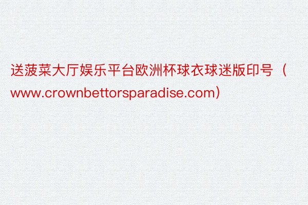 送菠菜大厅娱乐平台欧洲杯球衣球迷版印号（www.crownbettorsparadise.com）