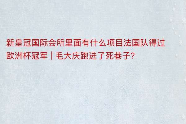 新皇冠国际会所里面有什么项目法国队得过欧洲杯冠军 | 毛大庆跑进了死巷子？
