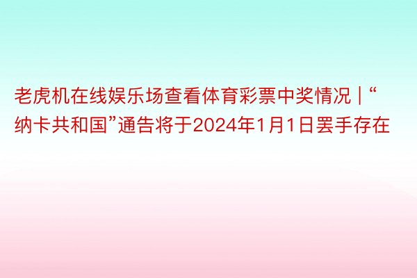 老虎机在线娱乐场查看体育彩票中奖情况 | “纳卡共和国”通告将于2024年1月1日罢手存在