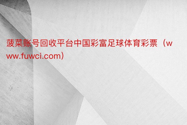 菠菜账号回收平台中国彩富足球体育彩票（www.fuwci.com）