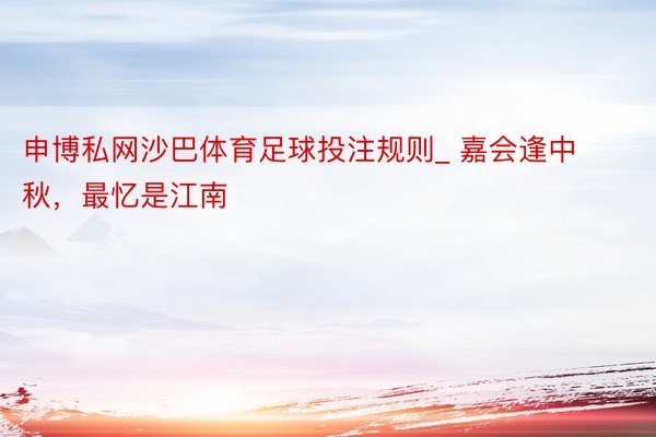 申博私网沙巴体育足球投注规则_ 嘉会逢中秋，最忆是江南