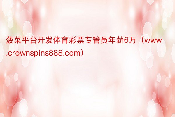 菠菜平台开发体育彩票专管员年薪6万（www.crownspins888.com）