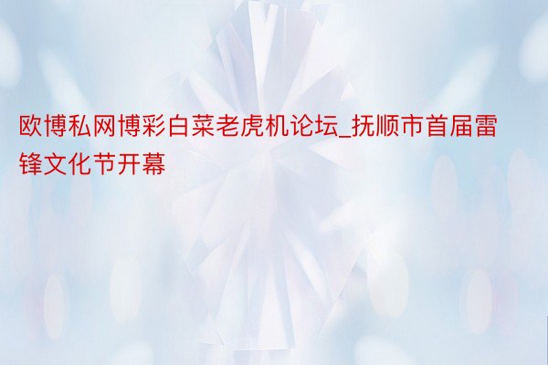 欧博私网博彩白菜老虎机论坛_抚顺市首届雷锋文化节开幕