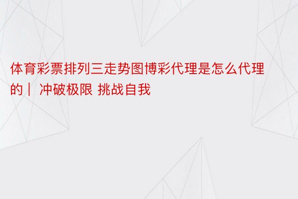 体育彩票排列三走势图博彩代理是怎么代理的 |  冲破极限 挑战自我