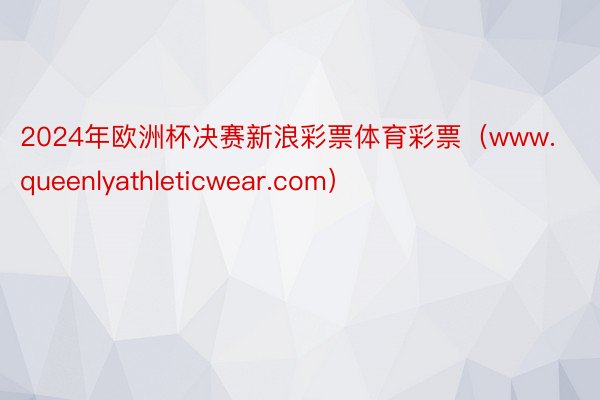 2024年欧洲杯决赛新浪彩票体育彩票（www.queenlyathleticwear.com）