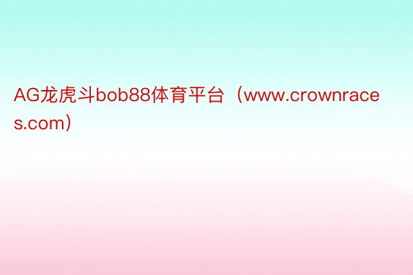 AG龙虎斗bob88体育平台（www.crownraces.com）