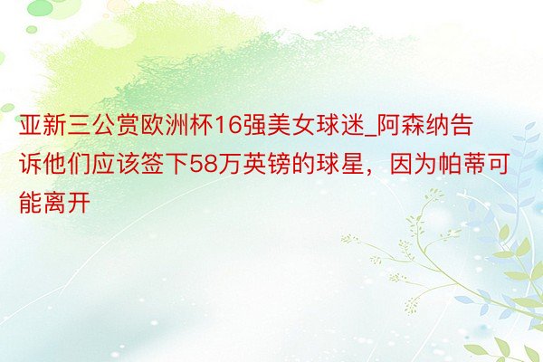 亚新三公赏欧洲杯16强美女球迷_阿森纳告诉他们应该签下58万英镑的球星，因为帕蒂可能离开