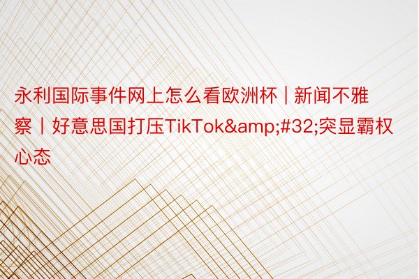 永利国际事件网上怎么看欧洲杯 | 新闻不雅察丨好意思国打压TikTok&#32;突显霸权心态