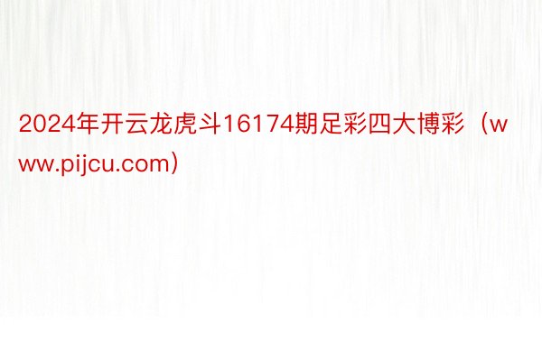 2024年开云龙虎斗16174期足彩四大博彩（www.pijcu.com）